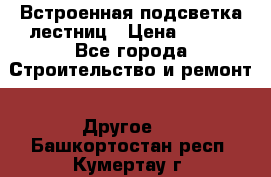 Встроенная подсветка лестниц › Цена ­ 990 - Все города Строительство и ремонт » Другое   . Башкортостан респ.,Кумертау г.